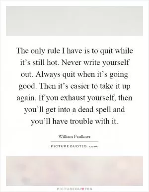 The only rule I have is to quit while it’s still hot. Never write yourself out. Always quit when it’s going good. Then it’s easier to take it up again. If you exhaust yourself, then you’ll get into a dead spell and you’ll have trouble with it Picture Quote #1