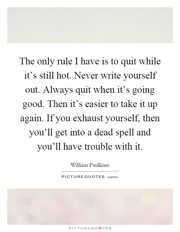 The only rule I have is to quit while it's still hot. Never write yourself out. Always quit when it's going good. Then it's easier to take it up again. If you exhaust yourself, then you'll get into a dead spell and you'll have trouble with it Picture Quote #1