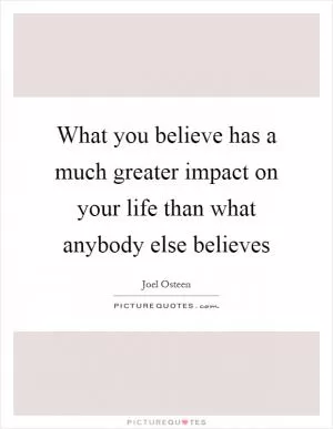 What you believe has a much greater impact on your life than what anybody else believes Picture Quote #1