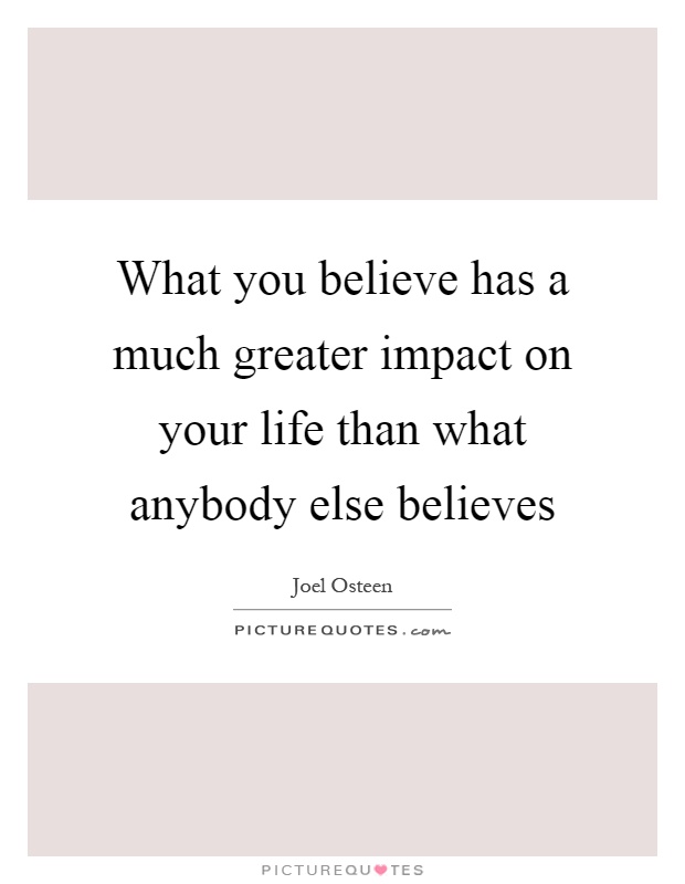 What you believe has a much greater impact on your life than what anybody else believes Picture Quote #1