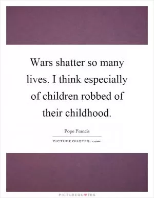 Wars shatter so many lives. I think especially of children robbed of their childhood Picture Quote #1