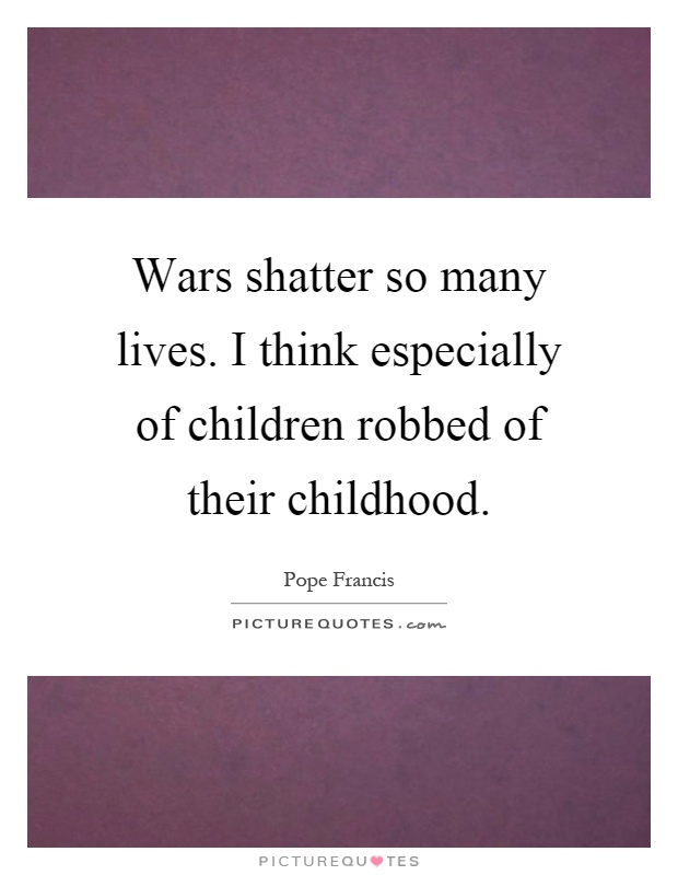 Wars shatter so many lives. I think especially of children robbed of their childhood Picture Quote #1