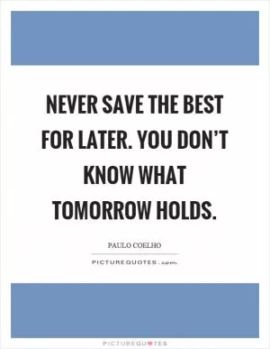 Never save the best for later. You don’t know what tomorrow holds Picture Quote #1