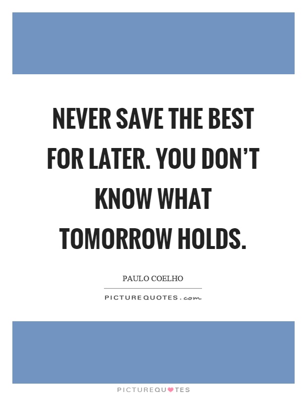 Never save the best for later. You don't know what tomorrow holds Picture Quote #1