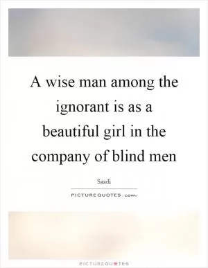 A wise man among the ignorant is as a beautiful girl in the company of blind men Picture Quote #1