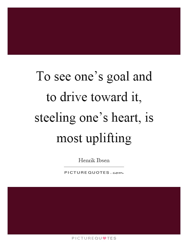 To see one's goal and to drive toward it, steeling one's heart, is most uplifting Picture Quote #1