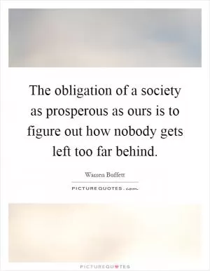The obligation of a society as prosperous as ours is to figure out how nobody gets left too far behind Picture Quote #1