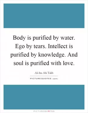 Body is purified by water. Ego by tears. Intellect is purified by knowledge. And soul is purified with love Picture Quote #1