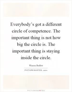 Everybody’s got a different circle of competence. The important thing is not how big the circle is. The important thing is staying inside the circle Picture Quote #1