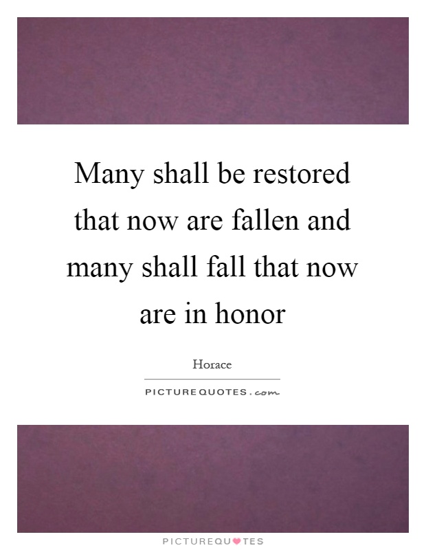 Many shall be restored that now are fallen and many shall fall that now are in honor Picture Quote #1