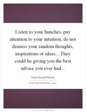 Listen to your hunches, pay attention to your intuition, do not dismiss your random thoughts, inspirations or ideas... They could be giving you the best advice you ever had Picture Quote #1