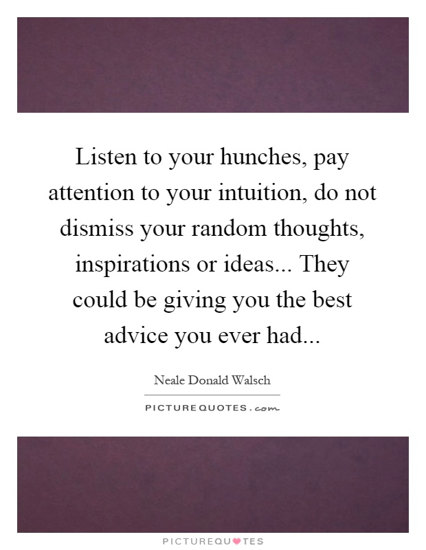 Listen to your hunches, pay attention to your intuition, do not dismiss your random thoughts, inspirations or ideas... They could be giving you the best advice you ever had Picture Quote #1