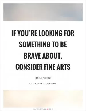 If you’re looking for something to be brave about, consider fine arts Picture Quote #1