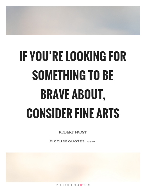 If you're looking for something to be brave about, consider fine arts Picture Quote #1