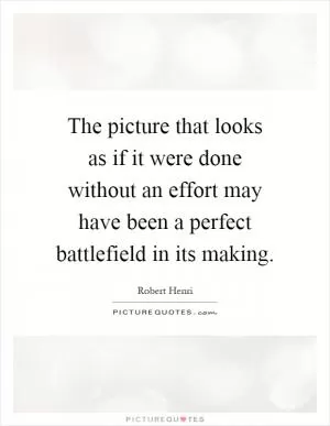 The picture that looks as if it were done without an effort may have been a perfect battlefield in its making Picture Quote #1