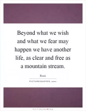 Beyond what we wish and what we fear may happen we have another life, as clear and free as a mountain stream Picture Quote #1