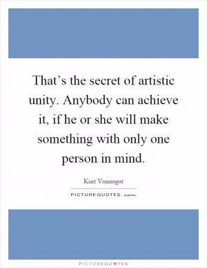 That’s the secret of artistic unity. Anybody can achieve it, if he or she will make something with only one person in mind Picture Quote #1