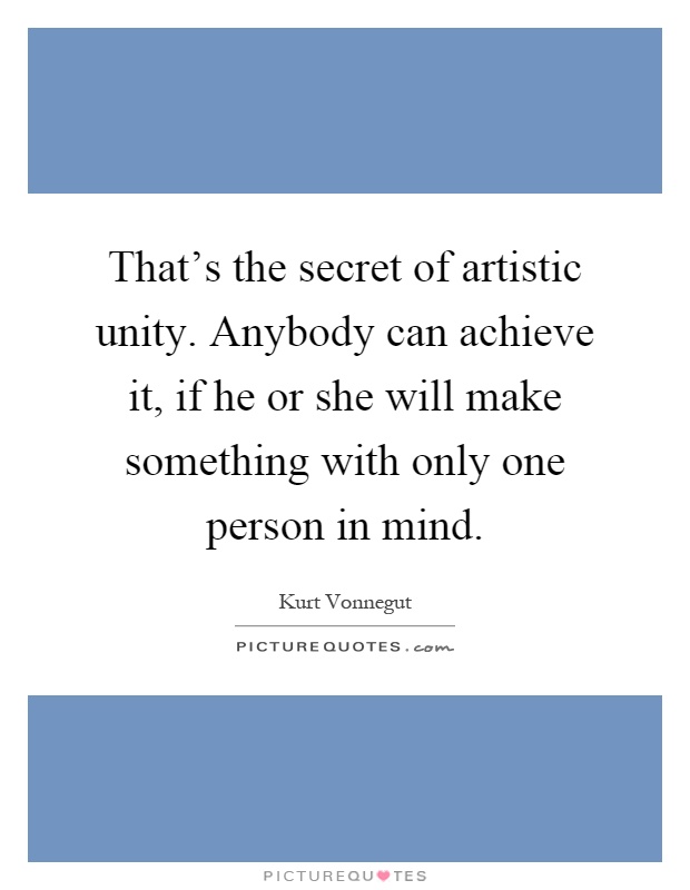 That's the secret of artistic unity. Anybody can achieve it, if he or she will make something with only one person in mind Picture Quote #1