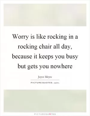 Worry is like rocking in a rocking chair all day, because it keeps you busy but gets you nowhere Picture Quote #1
