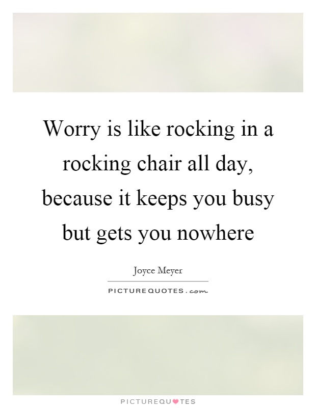 Worry is like rocking in a rocking chair all day, because it keeps you busy but gets you nowhere Picture Quote #1