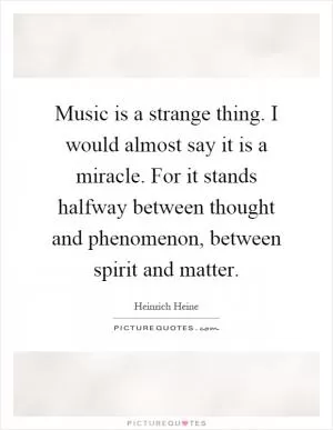 Music is a strange thing. I would almost say it is a miracle. For it stands halfway between thought and phenomenon, between spirit and matter Picture Quote #1
