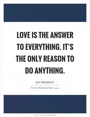 Love is the answer to everything. It’s the only reason to do anything Picture Quote #1