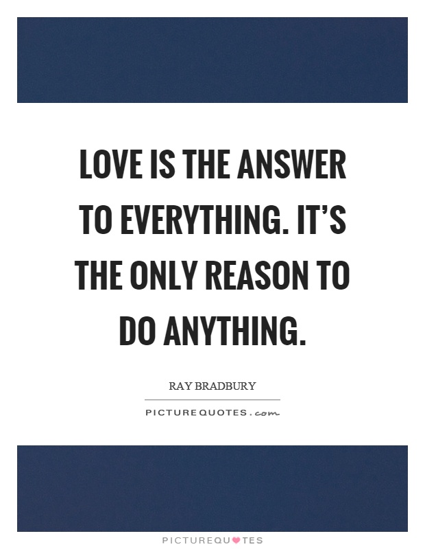 Love is the answer to everything. It's the only reason to do anything Picture Quote #1