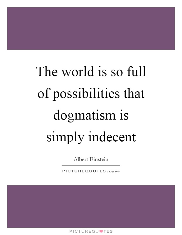 The world is so full of possibilities that dogmatism is simply indecent Picture Quote #1