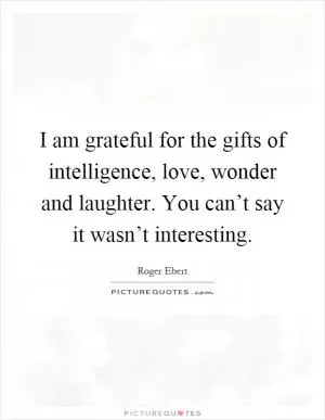 I am grateful for the gifts of intelligence, love, wonder and laughter. You can’t say it wasn’t interesting Picture Quote #1