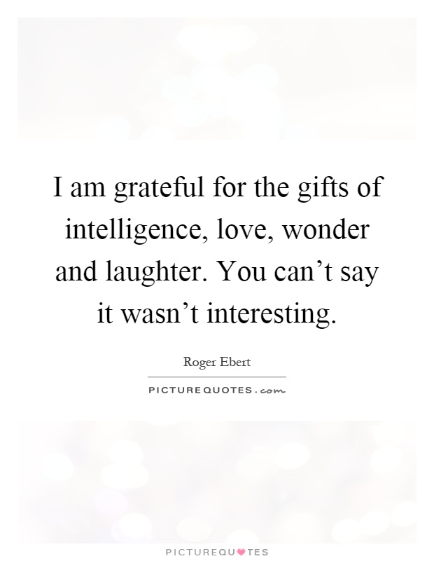 I am grateful for the gifts of intelligence, love, wonder and laughter. You can't say it wasn't interesting Picture Quote #1