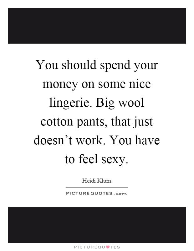 You should spend your money on some nice lingerie. Big wool cotton pants, that just doesn't work. You have to feel sexy Picture Quote #1