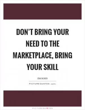 Don’t bring your need to the marketplace, bring your skill Picture Quote #1