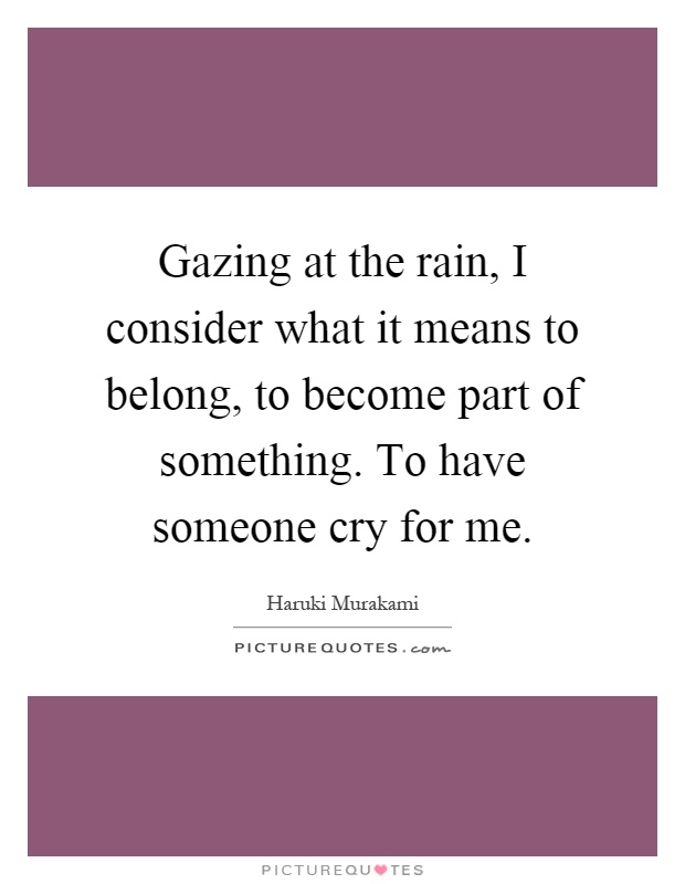 Gazing at the rain, I consider what it means to belong, to become part of something. To have someone cry for me Picture Quote #1