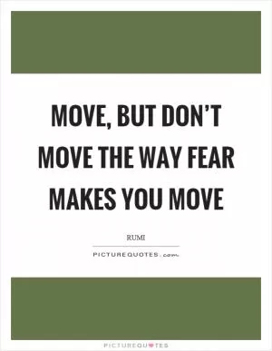 Move, but don’t move the way fear makes you move Picture Quote #1