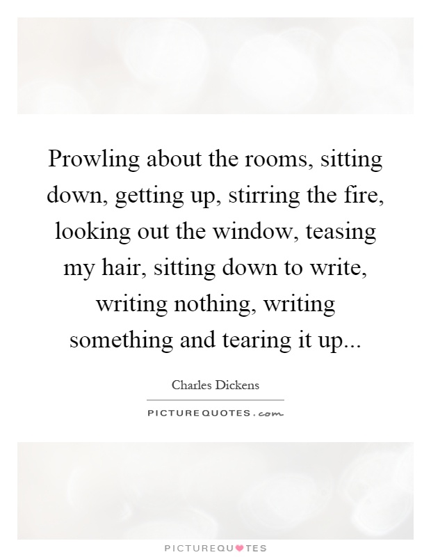 Prowling about the rooms, sitting down, getting up, stirring the fire, looking out the window, teasing my hair, sitting down to write, writing nothing, writing something and tearing it up Picture Quote #1