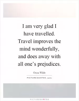 I am very glad I have travelled. Travel improves the mind wonderfully, and does away with all one’s prejudices Picture Quote #1