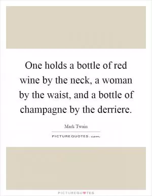One holds a bottle of red wine by the neck, a woman by the waist, and a bottle of champagne by the derriere Picture Quote #1