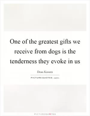 One of the greatest gifts we receive from dogs is the tenderness they evoke in us Picture Quote #1