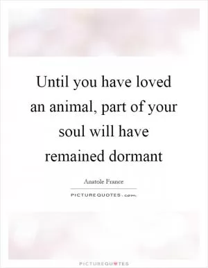 Until you have loved an animal, part of your soul will have remained dormant Picture Quote #1