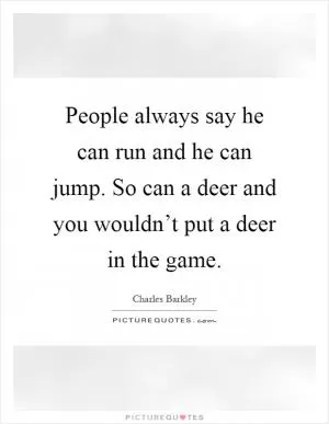 People always say he can run and he can jump. So can a deer and you wouldn’t put a deer in the game Picture Quote #1