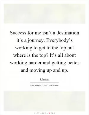 Success for me isn’t a destination it’s a journey. Everybody’s working to get to the top but where is the top? It’s all about working harder and getting better and moving up and up Picture Quote #1