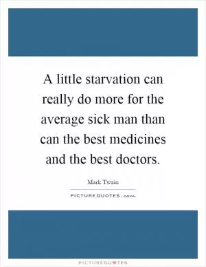A little starvation can really do more for the average sick man than can the best medicines and the best doctors Picture Quote #1
