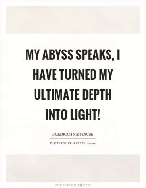 My abyss speaks, I have turned my ultimate depth into light! Picture Quote #1