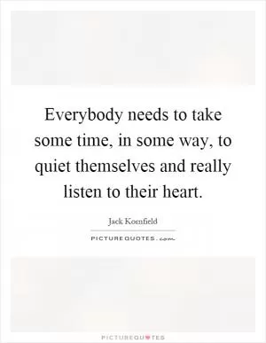 Everybody needs to take some time, in some way, to quiet themselves and really listen to their heart Picture Quote #1
