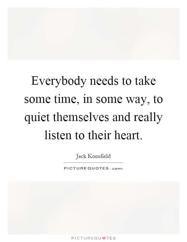 Everybody needs to take some time, in some way, to quiet themselves and really listen to their heart Picture Quote #1