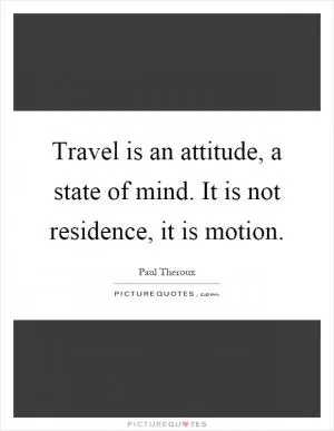 Travel is an attitude, a state of mind. It is not residence, it is motion Picture Quote #1