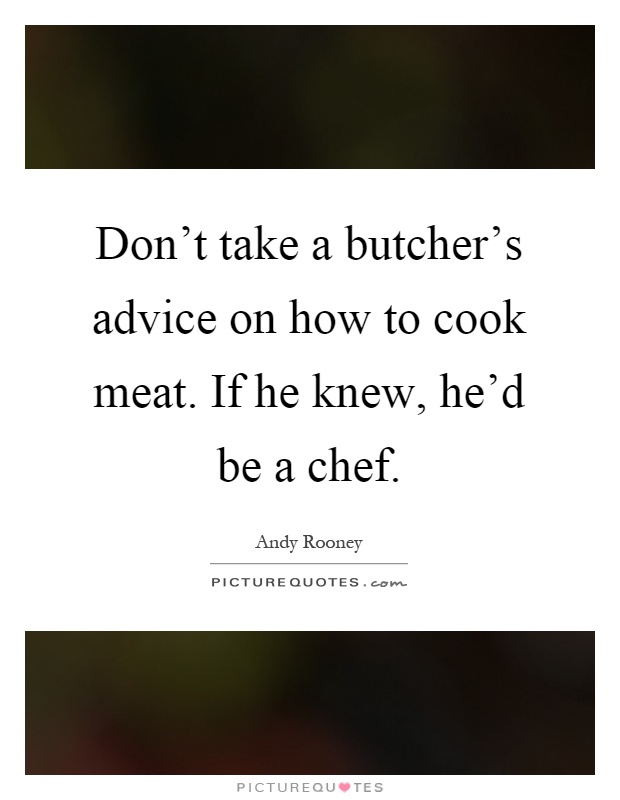 Don't take a butcher's advice on how to cook meat. If he knew, he'd be a chef Picture Quote #1