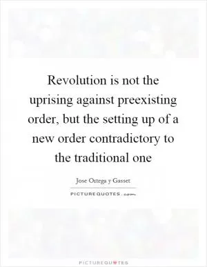 Revolution is not the uprising against preexisting order, but the setting up of a new order contradictory to the traditional one Picture Quote #1