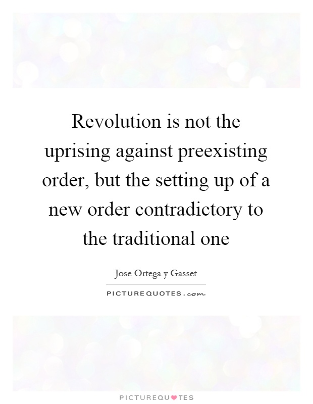 Revolution is not the uprising against preexisting order, but the setting up of a new order contradictory to the traditional one Picture Quote #1
