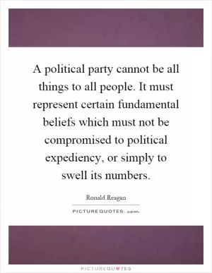A political party cannot be all things to all people. It must represent certain fundamental beliefs which must not be compromised to political expediency, or simply to swell its numbers Picture Quote #1